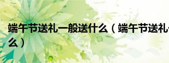 端午节送礼一般送什么（端午节送礼一般送什么）