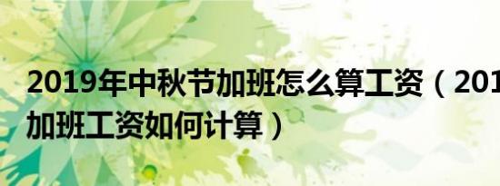 2019年中秋节加班怎么算工资（2019年端午加班工资如何计算）