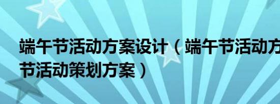端午节活动方案设计（端午节活动方案,端午节活动策划方案）