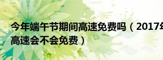 今年端午节期间高速免费吗（2017年端午节高速会不会免费）