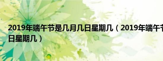 2019年端午节是几月几日星期几（2019年端午节是几月几日星期几）