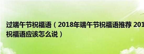 过端午节祝福语（2018年端午节祝福语推荐 2018年端午节祝福语应该怎么说）