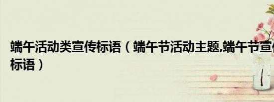端午活动类宣传标语（端午节活动主题,端午节宣传活动主题标语）