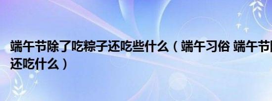 端午节除了吃粽子还吃些什么（端午习俗 端午节除了吃粽子还吃什么）