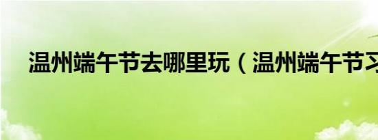 温州端午节去哪里玩（温州端午节习俗）