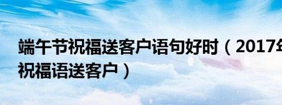 端午节祝福语精选（2017年盘点端午节祝福词）