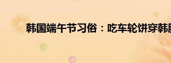 韩国端午节习俗：吃车轮饼穿韩服
