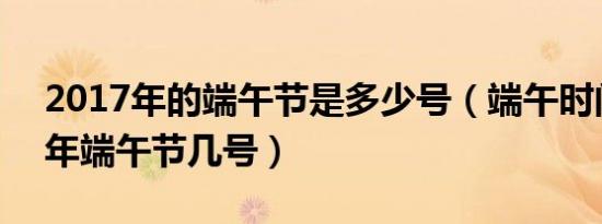 2017年的端午节是多少号（端午时间 2017年端午节几号）