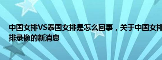 中国女排VS泰国女排是怎么回事，关于中国女排VS泰国女排录像的新消息