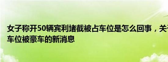 女子称开50辆宾利堵截被占车位是怎么回事，关于女子误占车位被豪车的新消息