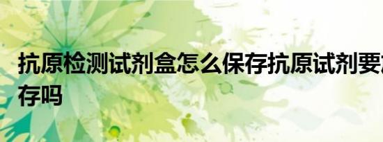抗原检测试剂盒怎么保存抗原试剂要放冰箱保存吗