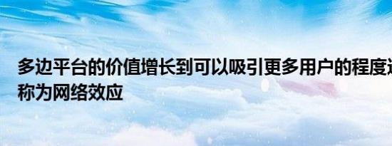 多边平台的价值增长到可以吸引更多用户的程度这种现象被称为网络效应