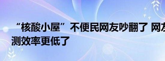 “核酸小屋”不便民网友吵翻了 网友吐槽检测效率更低了