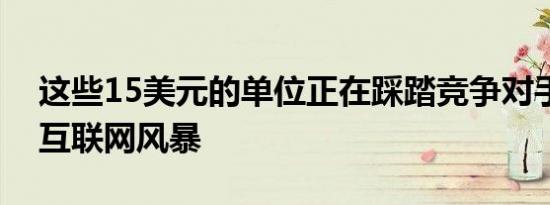 这些15美元的单位正在踩踏竞争对手并掀起互联网风暴