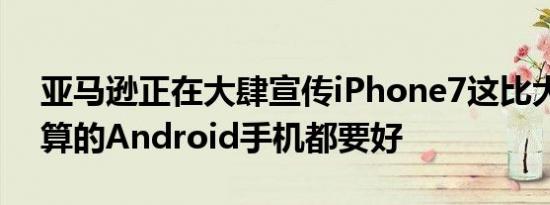 亚马逊正在大肆宣传iPhone7这比大多数预算的Android手机都要好