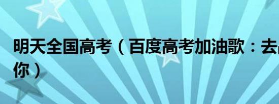 明天全国高考（百度高考加油歌：去战吧我站你）