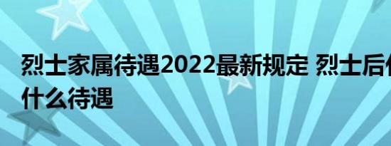 烈士家属待遇2022最新规定 烈士后代具体有什么待遇