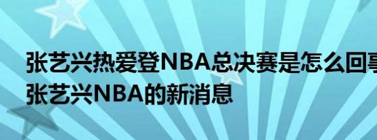 张艺兴热爱登NBA总决赛是怎么回事，关于张艺兴NBA的新消息