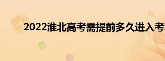 2022淮北高考需提前多久进入考场