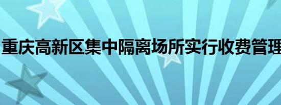 重庆高新区集中隔离场所实行收费管理的通告