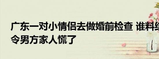 广东一对小情侣去做婚前检查 谁料结果出来令男方家人慌了