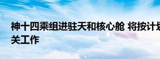 神十四乘组进驻天和核心舱 将按计划开展相关工作