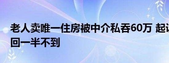 老人卖唯一住房被中介私吞60万 起诉后只拿回一半不到