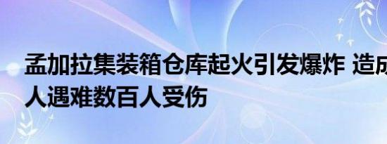 孟加拉集装箱仓库起火引发爆炸 造成至少49人遇难数百人受伤