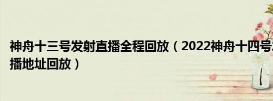 神舟十三号发射直播全程回放（2022神舟十四号发射时间直播地址回放）