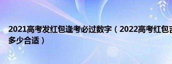 2021高考发红包逢考必过数字（2022高考红包吉利数字发多少合适）