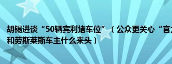 胡锡进谈“50辆宾利堵车位”（公众更关心“官太太”老公和劳斯莱斯车主什么来头）