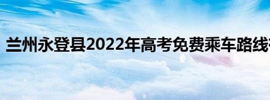 兰州永登县2022年高考免费乘车路线有哪些