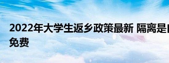 2022年大学生返乡政策最新 隔离是自费还是免费