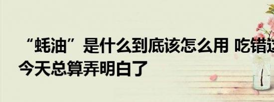 “蚝油”是什么到底该怎么用 吃错这么多年今天总算弄明白了