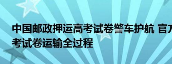 中国邮政押运高考试卷警车护航 官方揭秘高考试卷运输全过程