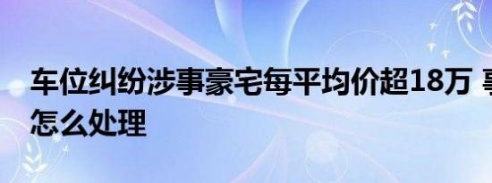 车位纠纷涉事豪宅每平均价超18万 事件后续怎么处理