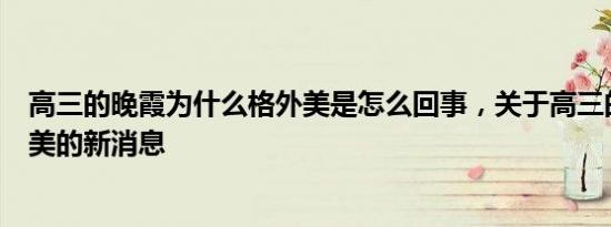 高三的晚霞为什么格外美是怎么回事，关于高三的晚霞有多美的新消息