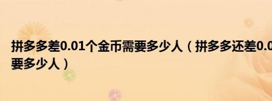 拼多多差0.01个金币需要多少人（拼多多还差0.01金币还需要多少人）