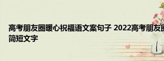 高考朋友圈暖心祝福语文案句子 2022高考朋友圈加油祝福简短文字