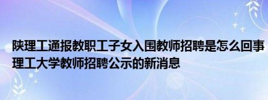 陕理工通报教职工子女入围教师招聘是怎么回事，关于陕西理工大学教师招聘公示的新消息