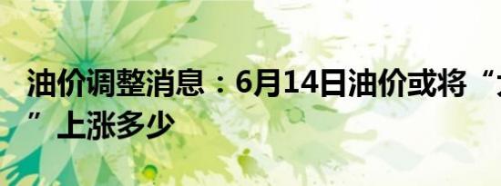 油价调整消息：6月14日油价或将“大幅上调”上涨多少