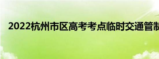 2022杭州市区高考考点临时交通管制一览
