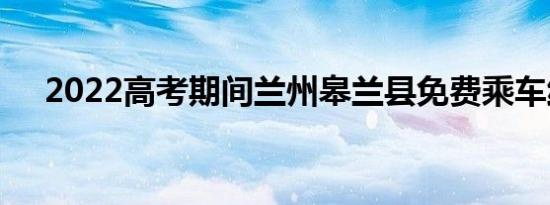 2022高考期间兰州皋兰县免费乘车线路