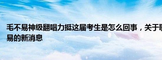 毛不易神级翻唱力挺这届考生是怎么回事，关于歌手pk毛不易的新消息