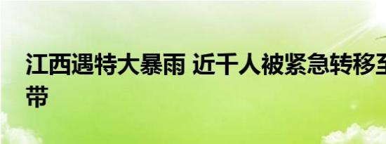 江西遇特大暴雨 近千人被紧急转移至安全地带