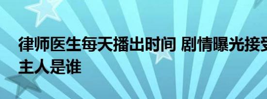 律师医生每天播出时间 剧情曝光接受心脏的主人是谁