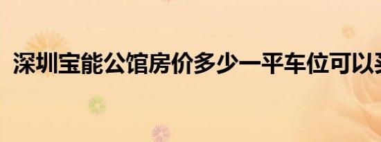 深圳宝能公馆房价多少一平车位可以买卖吗