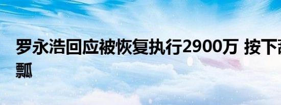 罗永浩回应被恢复执行2900万 按下葫芦起了瓢