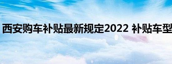 西安购车补贴最新规定2022 补贴车型有哪些