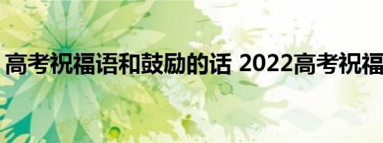 高考祝福语和鼓励的话 2022高考祝福语简短